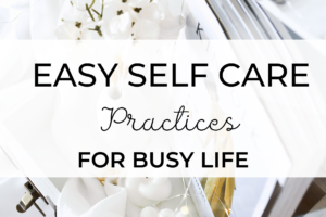 Easy Self-Care Practices for Busy Life - 65 Ideas